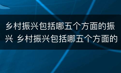 乡村振兴包括哪五个方面的振兴 乡村振兴包括哪五个方面的振兴顺序