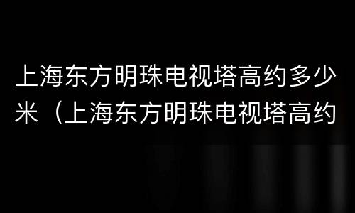 上海东方明珠电视塔高约多少米（上海东方明珠电视塔高约多少米?）