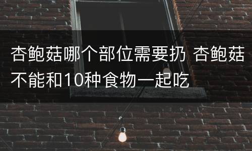 杏鲍菇哪个部位需要扔 杏鲍菇不能和10种食物一起吃