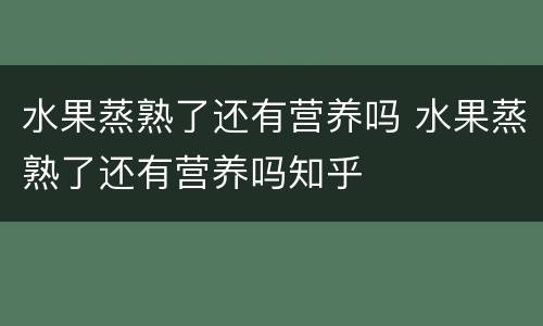 水果蒸熟了还有营养吗 水果蒸熟了还有营养吗知乎