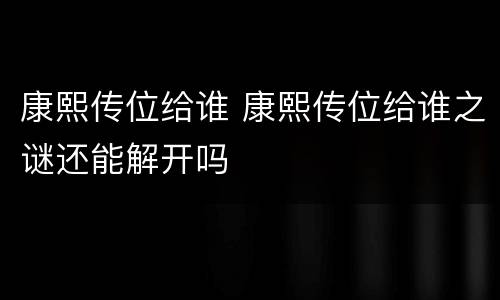 康熙传位给谁 康熙传位给谁之谜还能解开吗