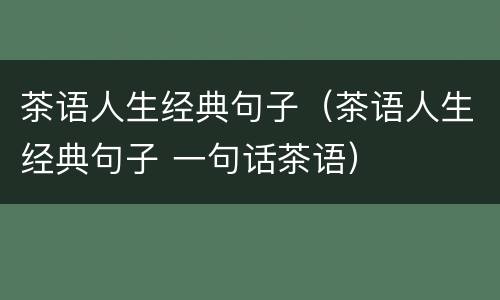 茶语人生经典句子（茶语人生经典句子 一句话茶语）