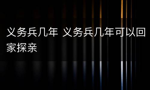 义务兵几年 义务兵几年可以回家探亲
