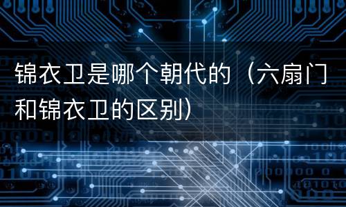 锦衣卫是哪个朝代的（六扇门和锦衣卫的区别）
