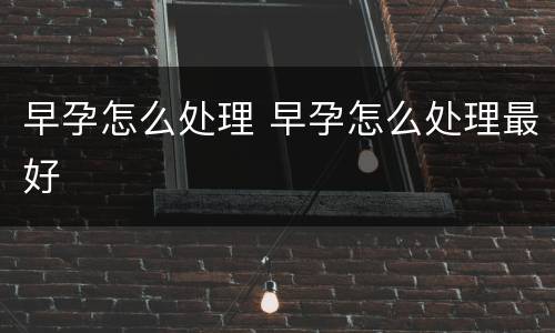 早孕怎么处理 早孕怎么处理最好