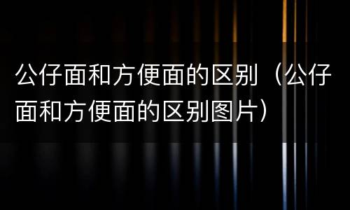 公仔面和方便面的区别（公仔面和方便面的区别图片）