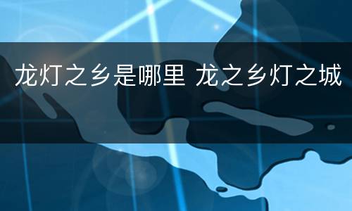 龙灯之乡是哪里 龙之乡灯之城