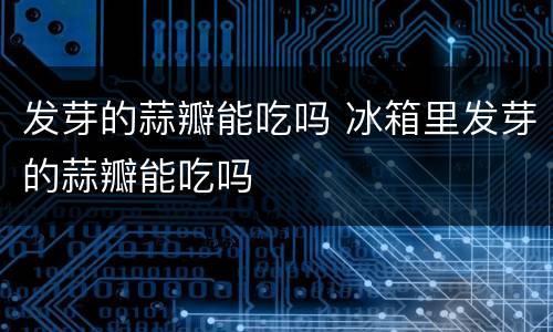 发芽的蒜瓣能吃吗 冰箱里发芽的蒜瓣能吃吗