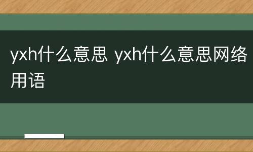 yxh什么意思 yxh什么意思网络用语
