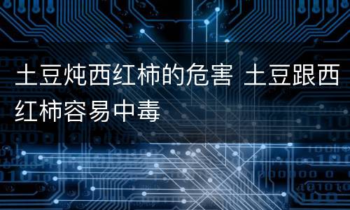 土豆炖西红柿的危害 土豆跟西红柿容易中毒