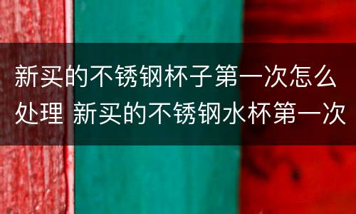 新买的不锈钢杯子第一次怎么处理 新买的不锈钢水杯第一次怎么处理