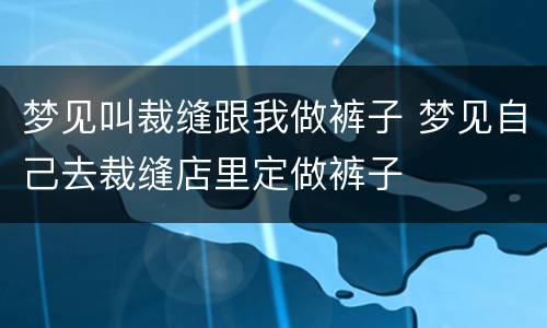 梦见叫裁缝跟我做裤子 梦见自己去裁缝店里定做裤子