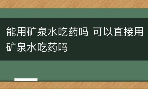 能用矿泉水吃药吗 可以直接用矿泉水吃药吗