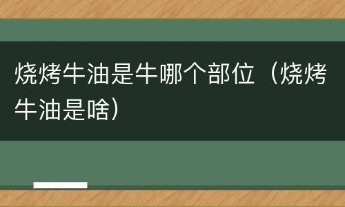 烧烤牛油是牛哪个部位（烧烤牛油是啥）