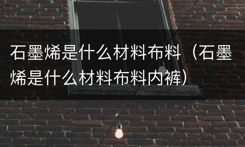 石墨烯是什么材料布料（石墨烯是什么材料布料内裤）