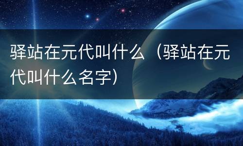 驿站在元代叫什么（驿站在元代叫什么名字）