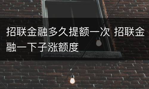 招联金融多久提额一次 招联金融一下子涨额度