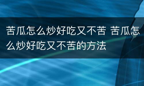 苦瓜怎么炒好吃又不苦 苦瓜怎么炒好吃又不苦的方法