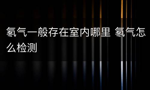 氡气一般存在室内哪里 氡气怎么检测
