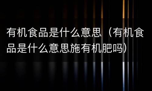 有机食品是什么意思（有机食品是什么意思施有机肥吗）