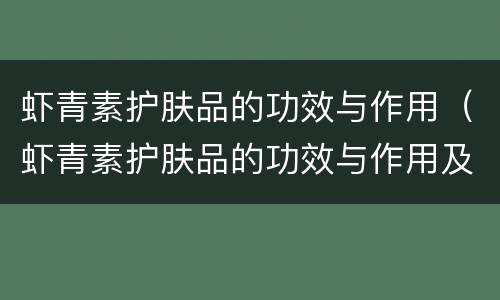 虾青素护肤品的功效与作用（虾青素护肤品的功效与作用及禁忌）