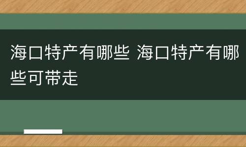 海口特产有哪些 海口特产有哪些可带走