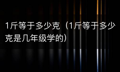 1斤等于多少克（1斤等于多少克是几年级学的）