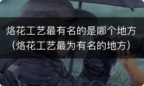 烙花工艺最有名的是哪个地方（烙花工艺最为有名的地方）