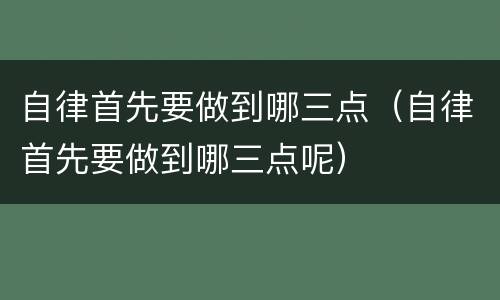 自律首先要做到哪三点（自律首先要做到哪三点呢）