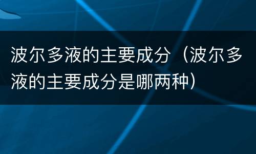 波尔多液的主要成分（波尔多液的主要成分是哪两种）