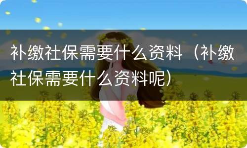 补缴社保需要什么资料（补缴社保需要什么资料呢）