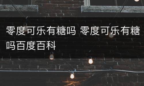 零度可乐有糖吗 零度可乐有糖吗百度百科