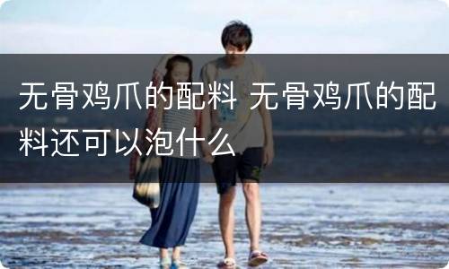 无骨鸡爪的配料 无骨鸡爪的配料还可以泡什么