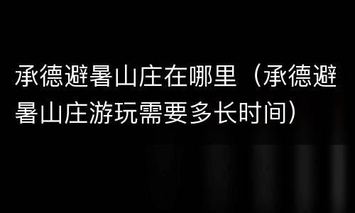 承德避暑山庄在哪里（承德避暑山庄游玩需要多长时间）