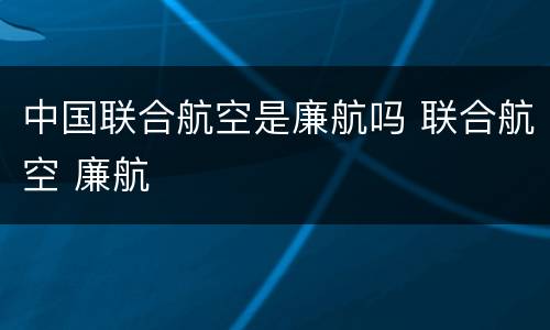 中国联合航空是廉航吗 联合航空 廉航