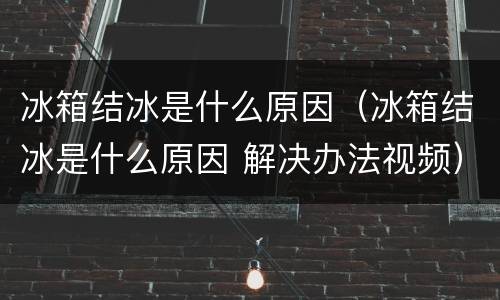 冰箱结冰是什么原因（冰箱结冰是什么原因 解决办法视频）