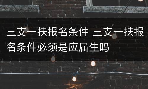三支一扶报名条件 三支一扶报名条件必须是应届生吗