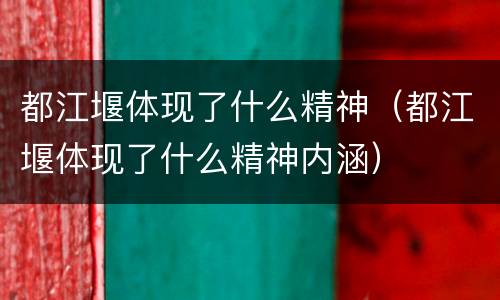 都江堰体现了什么精神（都江堰体现了什么精神内涵）