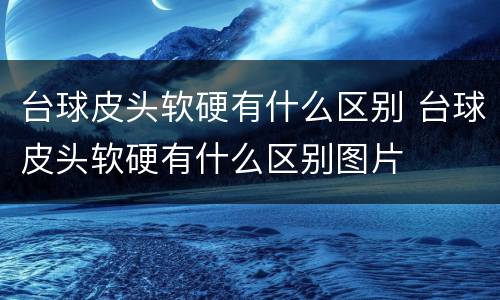 台球皮头软硬有什么区别 台球皮头软硬有什么区别图片