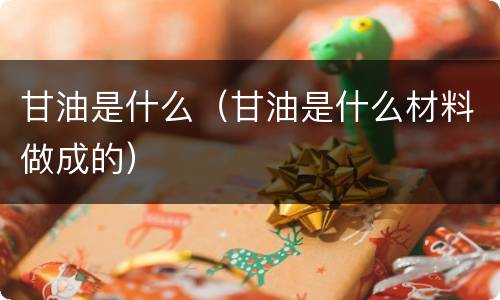 甘油是什么（甘油是什么材料做成的）