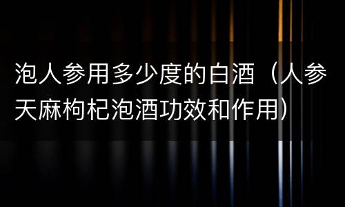 泡人参用多少度的白酒（人参天麻枸杞泡酒功效和作用）