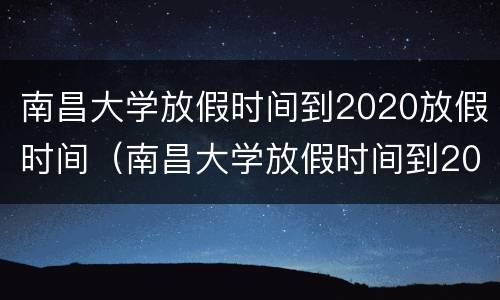 南昌大学放假时间到2020放假时间（南昌大学放假时间到2020放假时间是多少）