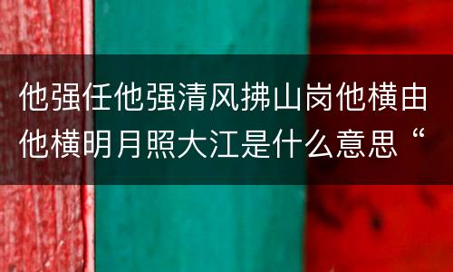 他强任他强清风拂山岗他横由他横明月照大江是什么意思 “他强任他强,清风拂山岗”下一句是什么
