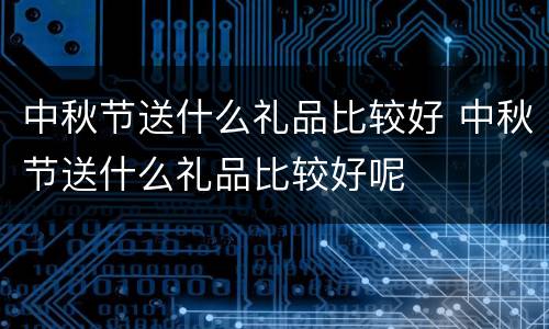 中秋节送什么礼品比较好 中秋节送什么礼品比较好呢