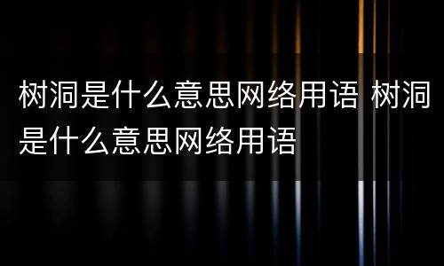 树洞是什么意思网络用语 树洞是什么意思网络用语