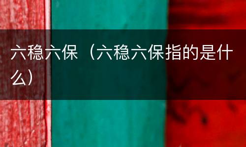 六稳六保（六稳六保指的是什么）