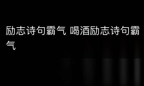 励志诗句霸气 喝酒励志诗句霸气