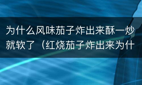 为什么风味茄子炸出来酥一炒就软了（红烧茄子炸出来为什么特别软）