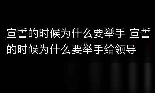 宣誓的时候为什么要举手 宣誓的时候为什么要举手给领导