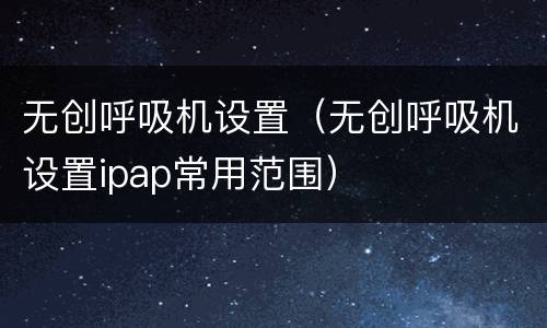 无创呼吸机设置（无创呼吸机设置ipap常用范围）